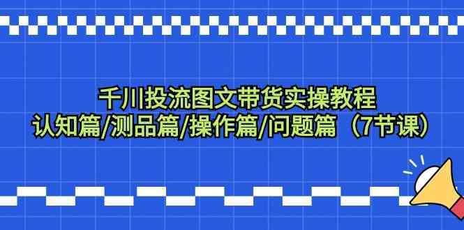 千川投流图文带货实操教程：认知篇/测品篇/操作篇/问题篇（7节课）-满月文化项目库