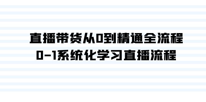 直播带货从0到精通全流程，0-1系统化学习直播流程（35节课）-满月文化项目库