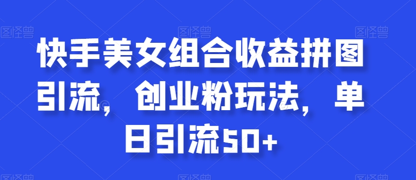 快手美女组合收益拼图引流，创业粉玩法，单日引流50+-满月文化项目库