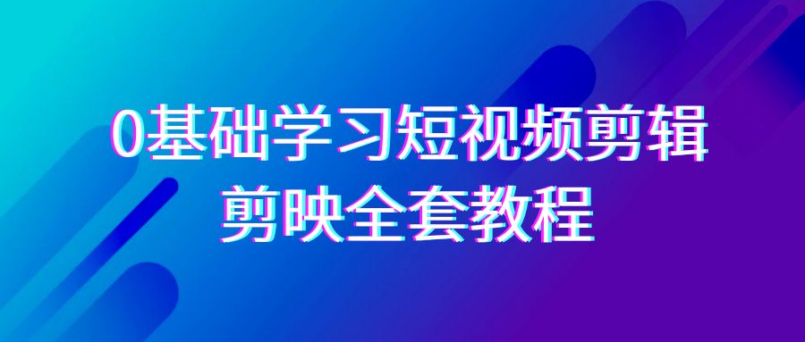 0基础系统学习短视频剪辑，剪映全套33节教程，全面覆盖剪辑功能-满月文化项目库