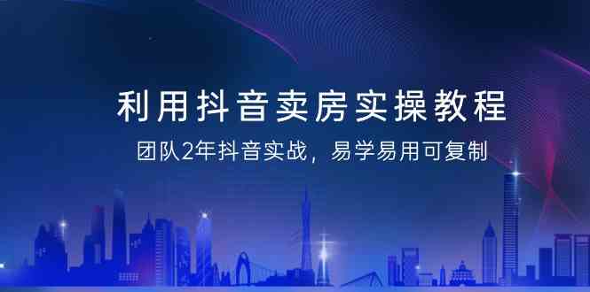 利用抖音卖房实操教程，团队2年抖音实战，易学易用可复制（无水印课程）-满月文化项目库