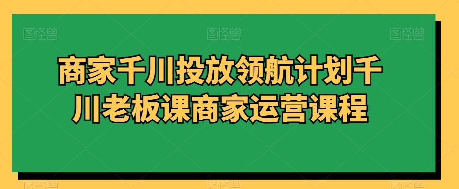 商家千川投放领航计划千川老板课商家运营课程-满月文化项目库