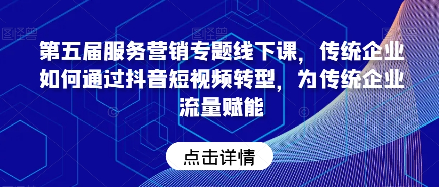 第五届服务营销专题线下课，传统企业如何通过抖音短视频转型，为传统企业流量赋能-满月文化项目库