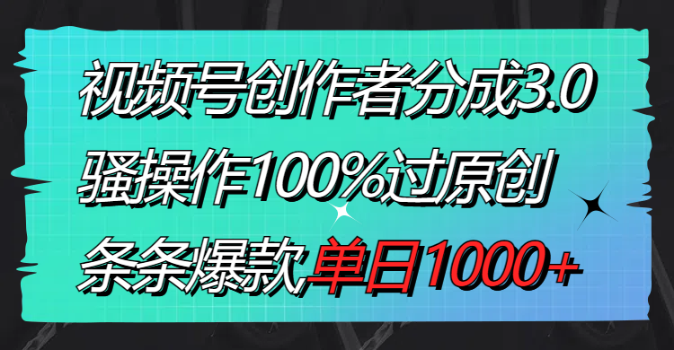 视频号创作者分成3.0玩法，骚操作100%过原创，条条爆款，单日1000+-满月文化项目库