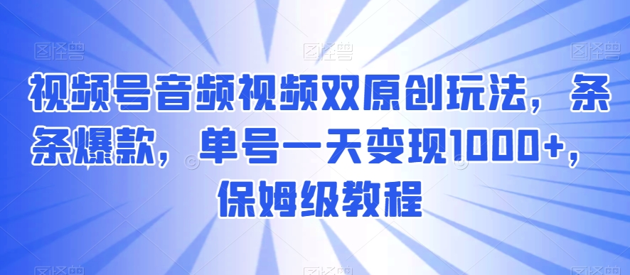 视频号音频视频双原创玩法，条条爆款，单号一天变现1000+，保姆级教程-满月文化项目库