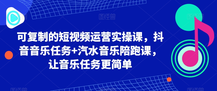 可复制的短视频运营实操课，抖音音乐任务+汽水音乐陪跑课，让音乐任务更简单-满月文化项目库