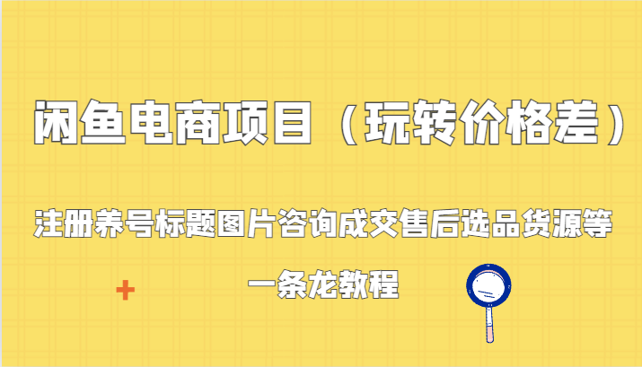 闲鱼电商项目（玩转价格差）：注册养号标题图片咨询成交售后选品货源等，一条龙教程-满月文化项目库