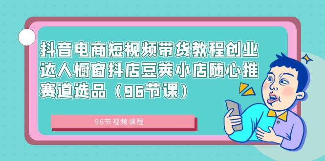 抖音电商短视频带货教程创业达人橱窗抖店豆荚小店随心推赛道选品（96节课）-满月文化项目库