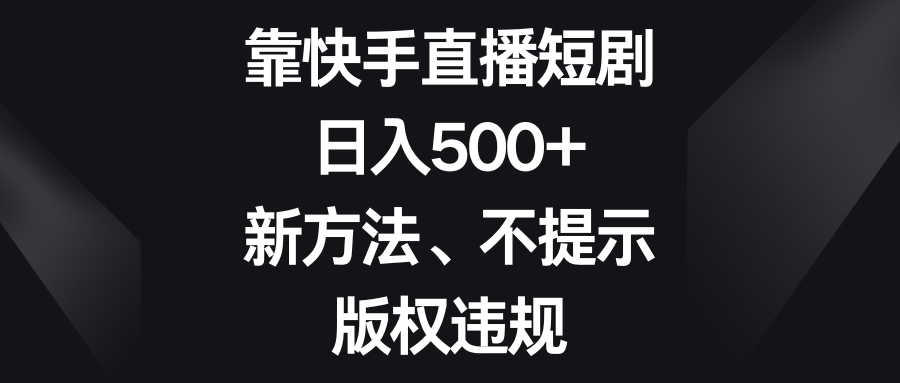 靠快手直播短剧，日入500+，新方法、不提示版权违规-满月文化项目库