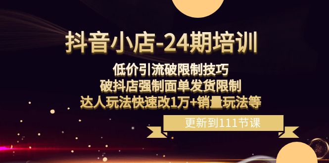 抖音小店24期：低价引流破限制，破抖店强制面单发货，达人玩法快速改1万+销量玩法等-满月文化项目库