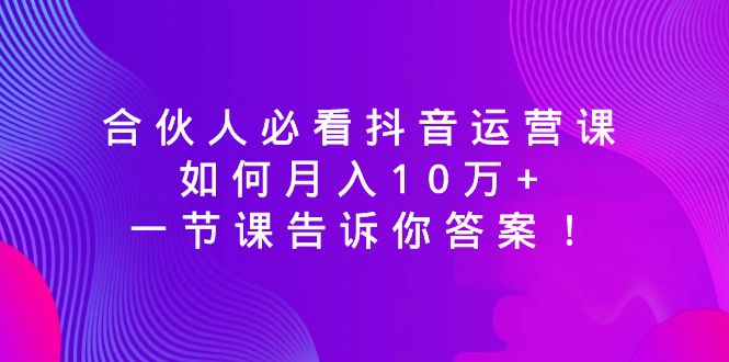 合伙人必看抖音运营课，如何月入10万+，一节课告诉你答案！-满月文化项目库