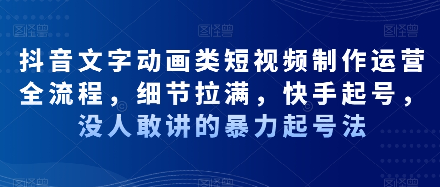 抖音文字动画类短视频制作运营全流程，细节拉满，快手起号，没人敢讲的暴力起号法-满月文化项目库