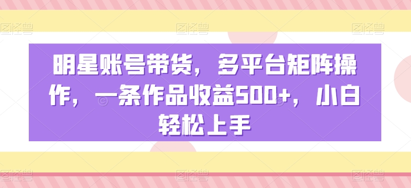 明星账号带货，多平台矩阵操作，一条作品收益500+，小白轻松上手-满月文化项目库