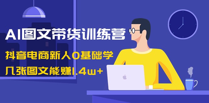 AI图文带货训练营：抖音电商新人0基础学，几张图文能赚1.4w+-满月文化项目库