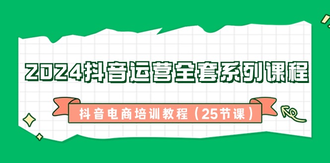 2024抖音运营全套系列课程-抖音电商培训教程（25节课）-满月文化项目库