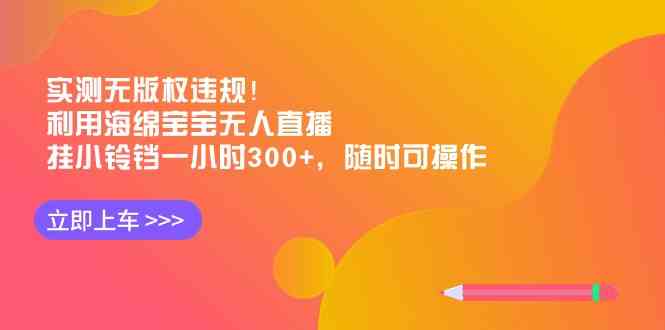 实测无版权违规！利用海绵宝宝无人直播，挂小铃铛一小时300+，随时可操作-满月文化项目库