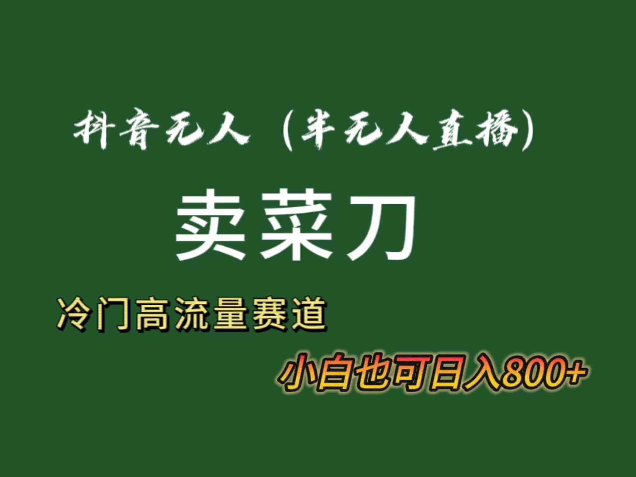 抖音无人（半无人）直播卖菜刀日入800+！冷门品流量大，全套教程+软件！-满月文化项目库