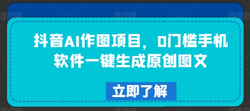 抖音AI作图项目，0门槛手机软件一键生成原创图文-满月文化项目库