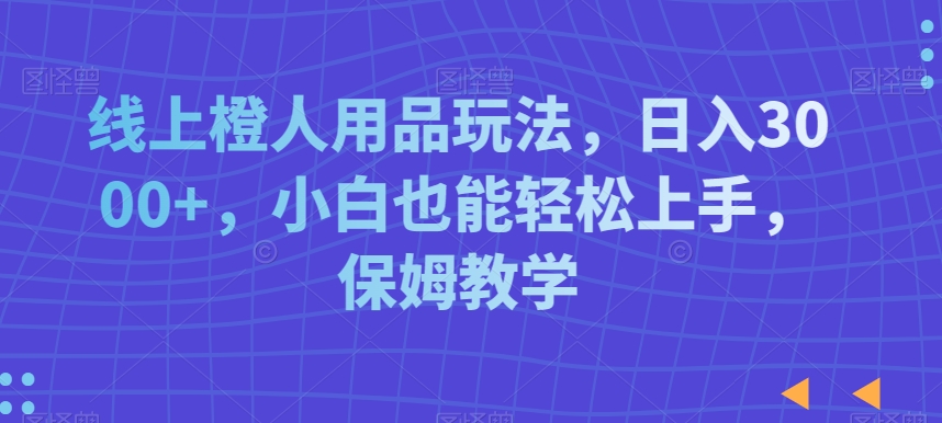 线上橙人用品玩法，日入3000+，小白也能轻松上手，保姆教学-满月文化项目库