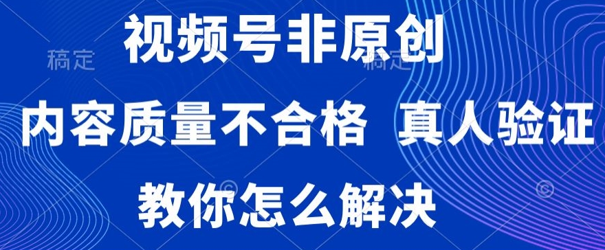 视频号非原创，内容质量不合格，真人验证，违规怎么解决-满月文化项目库