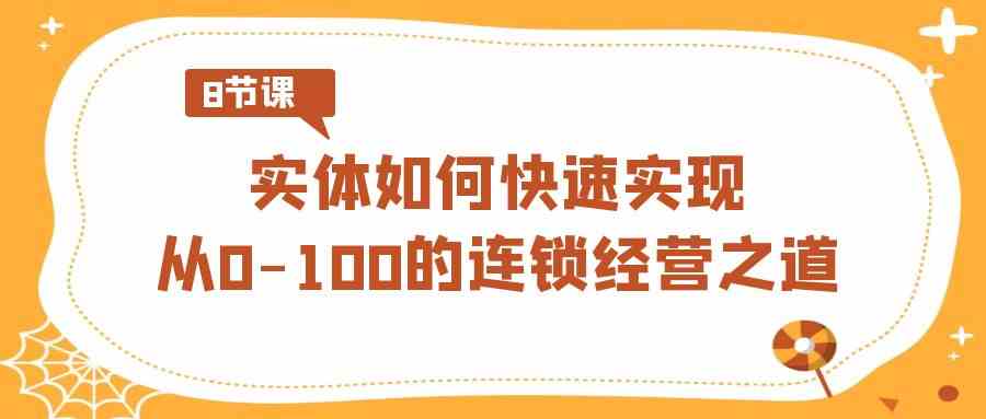 图片[1]-实体·如何快速实现从0-100的连锁经营之道（8节视频课）-满月文化项目库