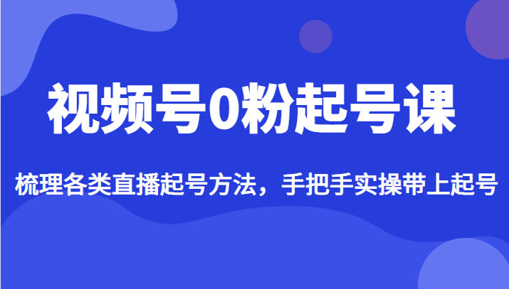 视频号0粉起号课，梳理各类直播起号方法，手把手实操带上起号-满月文化项目库