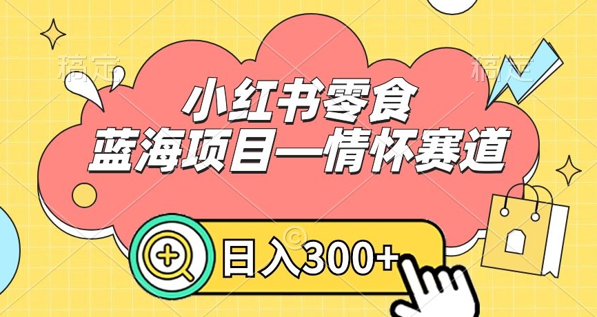 小红书零食蓝海项目—情怀赛道，0门槛，日入300+-满月文化项目库