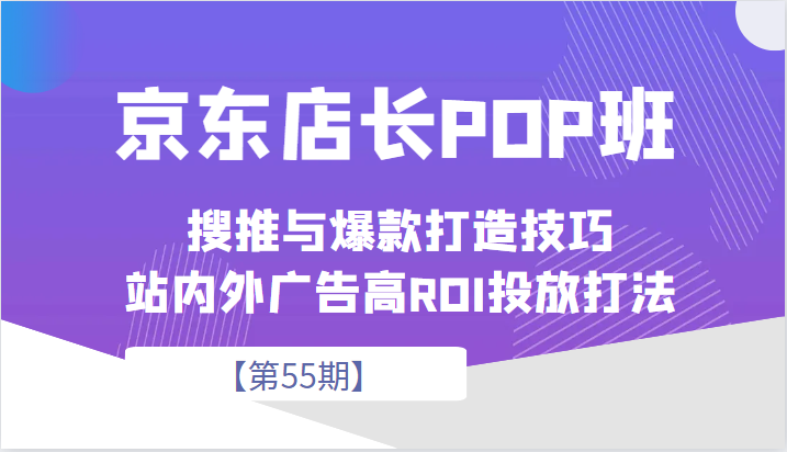 京东店长POP班【第55期】，京东搜推与爆款打造技巧，站内外广告高ROI投放打法-满月文化项目库