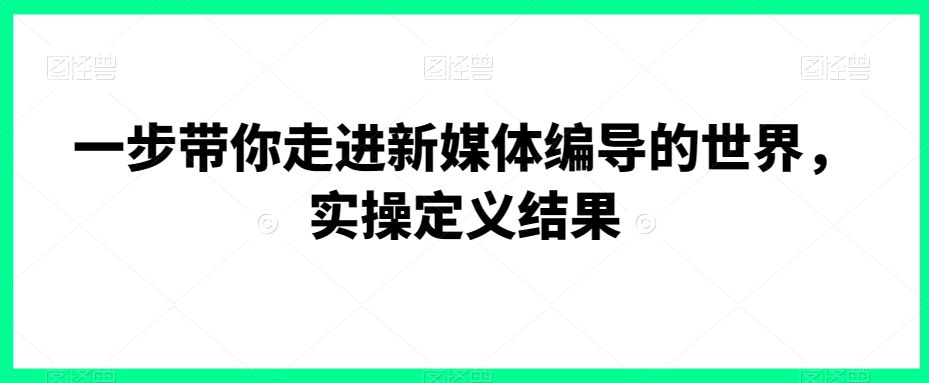 一步带你走进新媒体编导的世界，实操定义结果-满月文化项目库