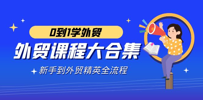 外贸-课程大合集，0到1学外贸，新手到外贸精英全流程（180节课）-满月文化项目库