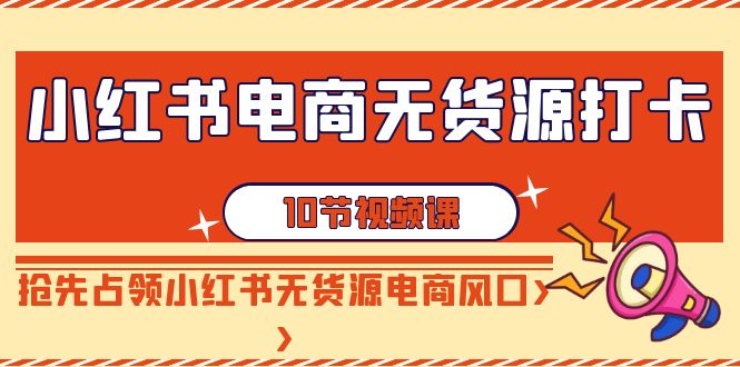 小红书电商-无货源打卡，抢先占领小红书无货源电商风口（10节课）-满月文化项目库