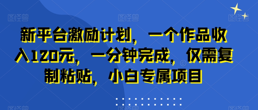 新平台激励计划，一个作品收入120元，一分钟完成，仅需复制粘贴，小白专属项目-满月文化项目库