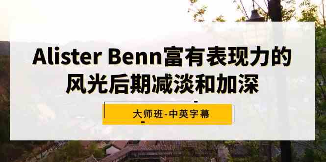 Alister Benn富有表现力的风光后期减淡和加深大师班-中英字幕-满月文化项目库