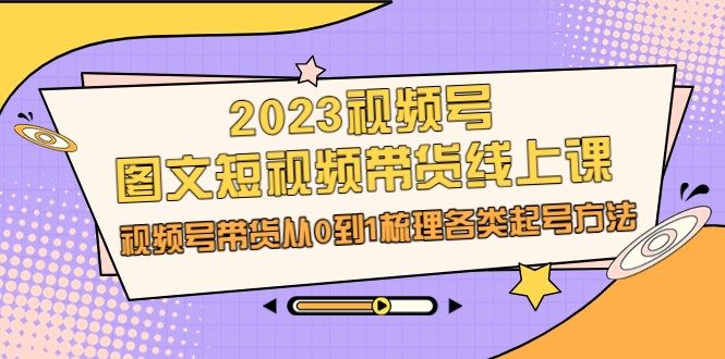 2023视频号-图文短视频带货线上课，视频号带货从0到1梳理各类起号方法-满月文化项目库