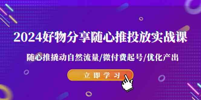 2024好物分享-随心推投放实战课 随心推撬动自然流量/微付费起号/优化产出-满月文化项目库