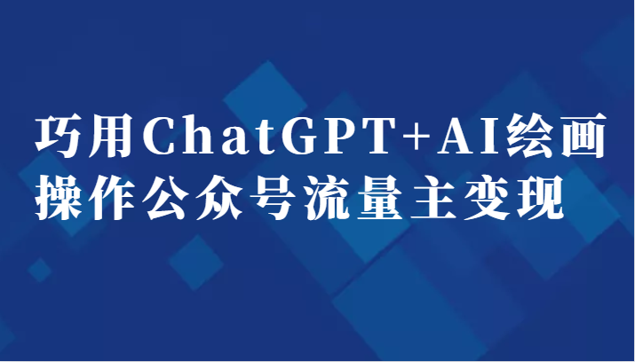 巧用ChatGPT+AI绘画操作公众号流量主变现副业分享课-满月文化项目库