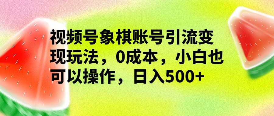 视频号象棋账号引流变现玩法，0成本，小白也可以操作，日入500+-满月文化项目库