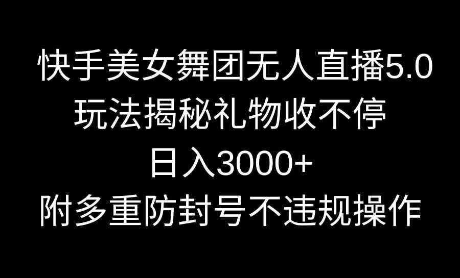 快手美女舞团无人直播5.0玩法揭秘，礼物收不停，日入3000+，内附多重防…-满月文化项目库