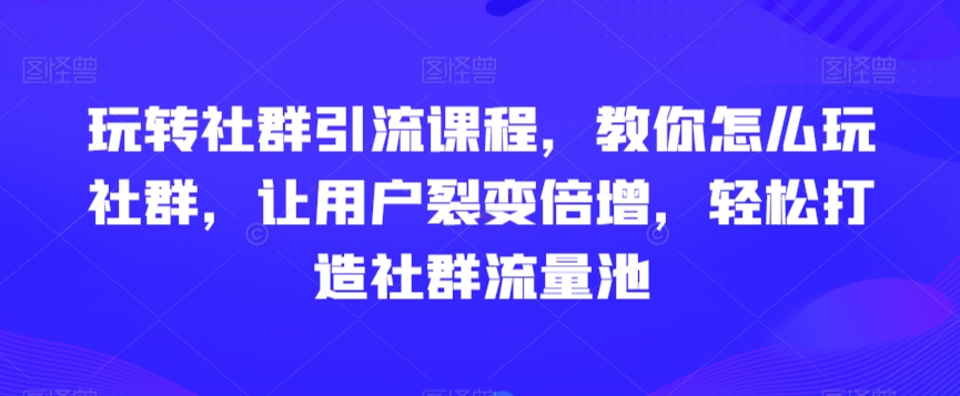 玩转社群引流课程，教你怎么玩社群，让用户裂变倍增，轻松打造社群流量池-满月文化项目库