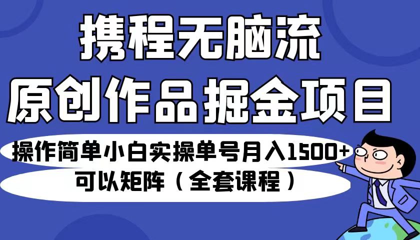 携程无脑流原创作品掘金项目，操作简单小白实操单号月入1500+可以矩阵（全套教程）-满月文化项目库