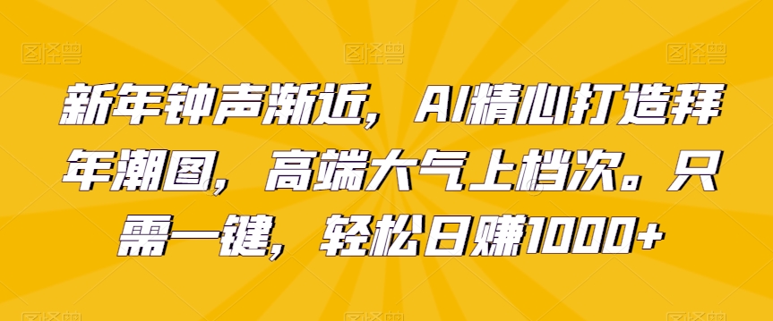 新年钟声渐近，AI精心打造拜年潮图，高端大气上档次。只需一键，轻松日赚1000+-满月文化项目库