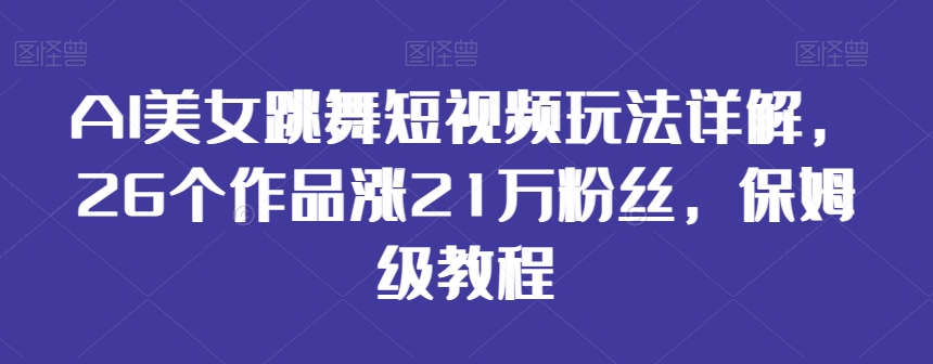 AI美女跳舞短视频玩法详解，26个作品涨21万粉丝，保姆级教程-满月文化项目库