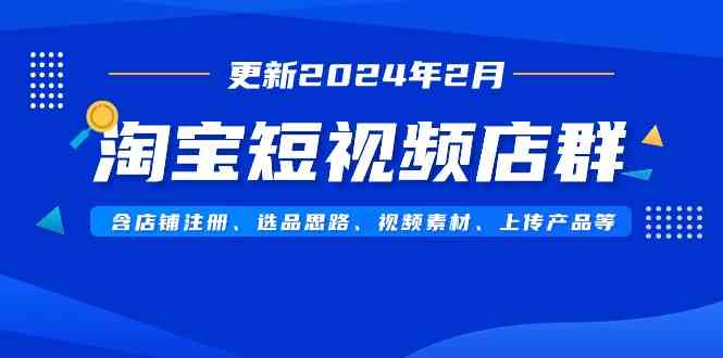 淘宝短视频店群（更新2024年2月）含店铺注册、选品思路、视频素材、上传…-满月文化项目库