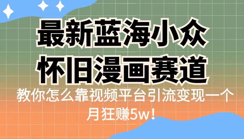 最新蓝海小众怀旧漫画赛道，高转化一单29.9教你怎么靠视频平台引流变现-满月文化项目库