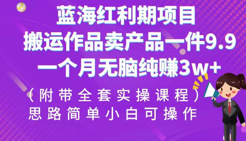 蓝海红利期项目，搬运作品卖产品一件9.9，一个月无脑纯赚3w+！（全套实操课程）-满月文化项目库