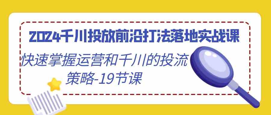 2024千川投放前沿打法落地实战课，快速掌握运营和千川的投流策略-19节课-满月文化项目库