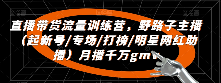 直播带货流量训练营，​野路子主播（起新号/专场/打榜/明星网红助播）月播千万gmv-满月文化项目库