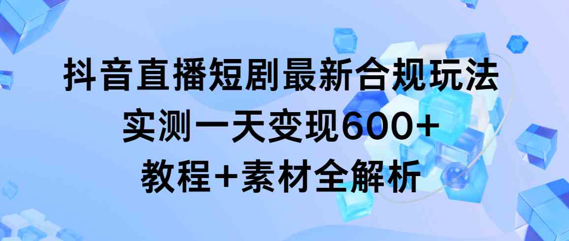 抖音直播短剧最新合规玩法，实测一天变现600+，教程+素材全解析-满月文化项目库