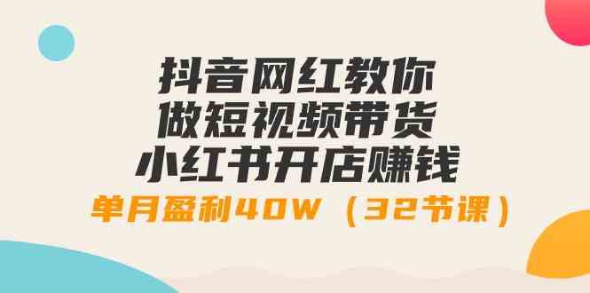 抖音网红教你做短视频带货+小红书开店赚钱，单月盈利40W（32节课）-满月文化项目库