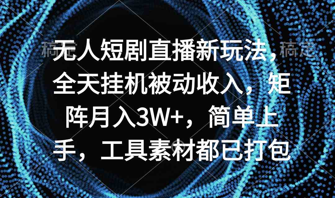 无人短剧直播新玩法，全天挂机被动收入，矩阵月入3W+，简单上手，工具素…-满月文化项目库